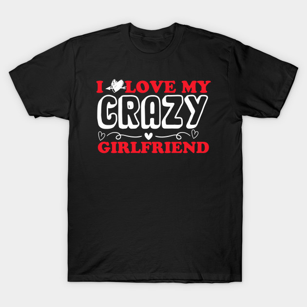I love my crazy girlfriend I Love My Crazy Girlfriend TShirt